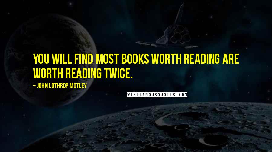 John Lothrop Motley Quotes: You will find most books worth reading are worth reading twice.