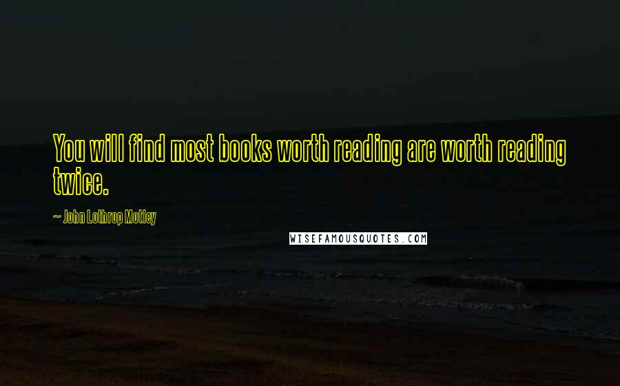 John Lothrop Motley Quotes: You will find most books worth reading are worth reading twice.