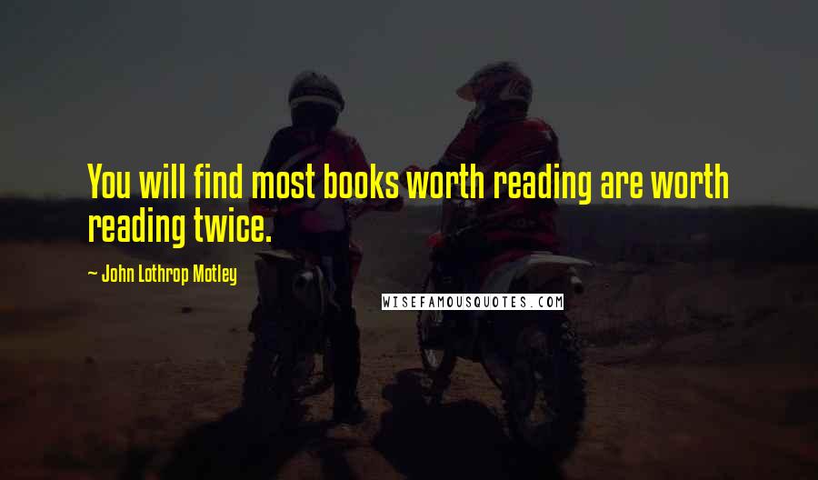 John Lothrop Motley Quotes: You will find most books worth reading are worth reading twice.