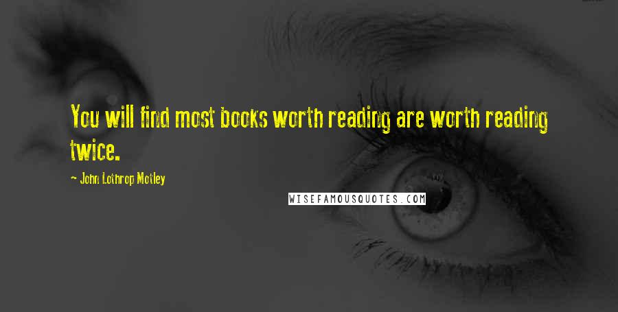 John Lothrop Motley Quotes: You will find most books worth reading are worth reading twice.