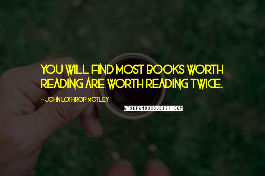 John Lothrop Motley Quotes: You will find most books worth reading are worth reading twice.