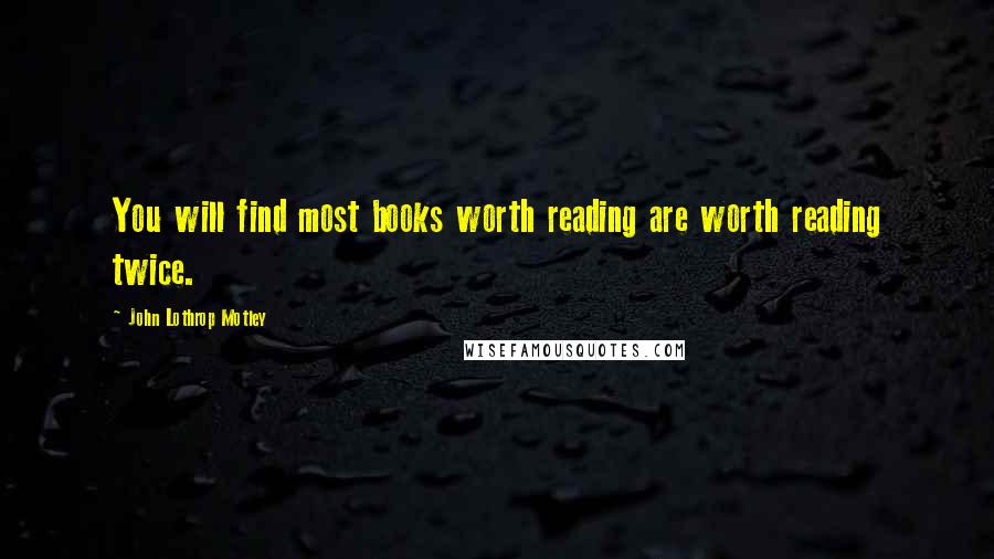 John Lothrop Motley Quotes: You will find most books worth reading are worth reading twice.