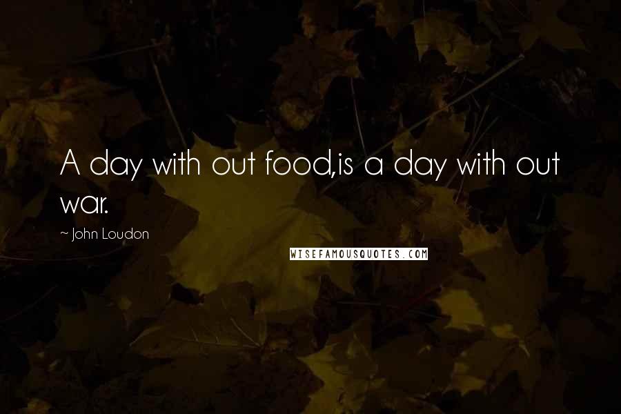 John Loudon Quotes: A day with out food,is a day with out war.