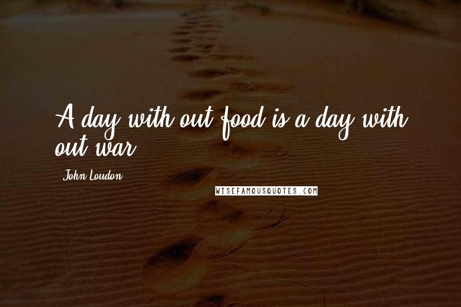 John Loudon Quotes: A day with out food,is a day with out war.