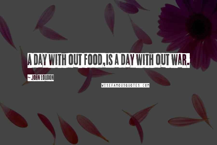 John Loudon Quotes: A day with out food,is a day with out war.