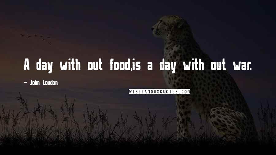 John Loudon Quotes: A day with out food,is a day with out war.