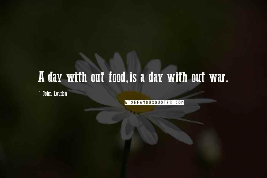 John Loudon Quotes: A day with out food,is a day with out war.