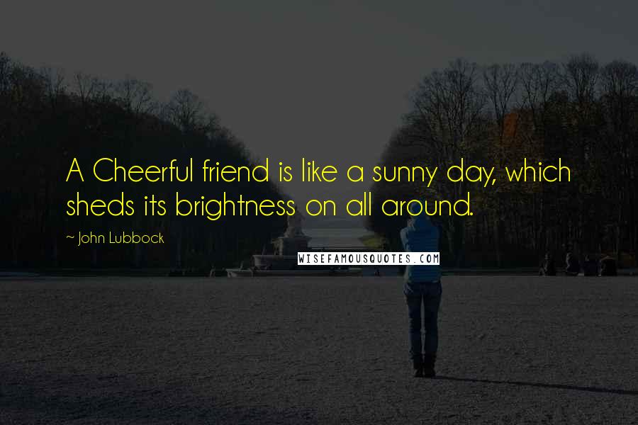 John Lubbock Quotes: A Cheerful friend is like a sunny day, which sheds its brightness on all around.