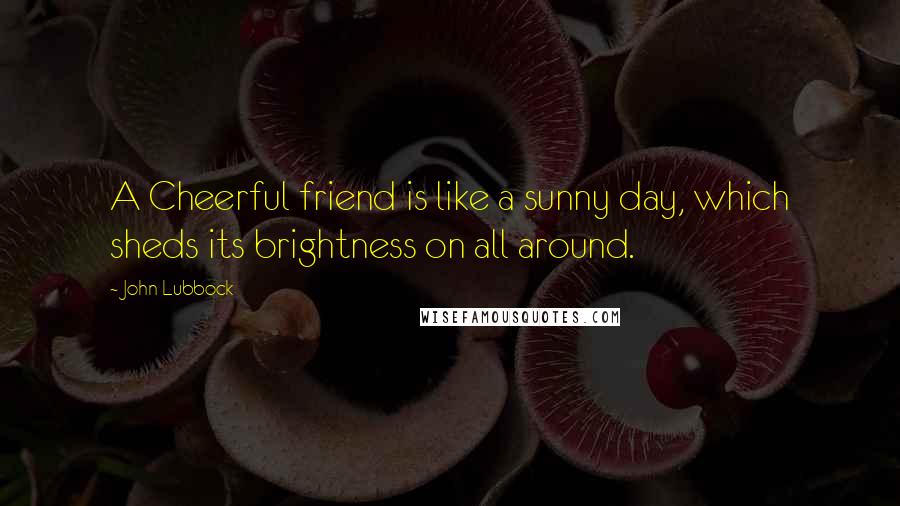 John Lubbock Quotes: A Cheerful friend is like a sunny day, which sheds its brightness on all around.