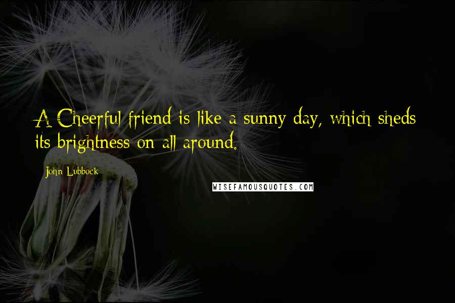 John Lubbock Quotes: A Cheerful friend is like a sunny day, which sheds its brightness on all around.