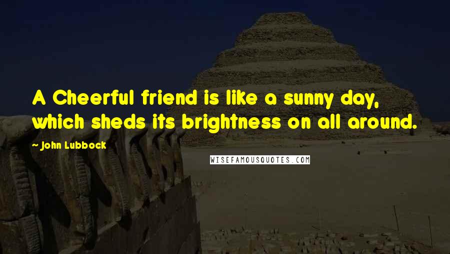 John Lubbock Quotes: A Cheerful friend is like a sunny day, which sheds its brightness on all around.