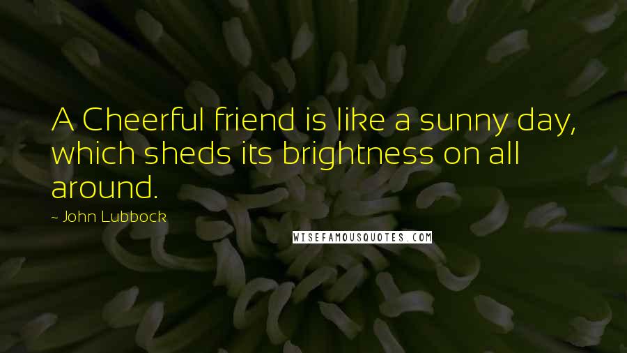 John Lubbock Quotes: A Cheerful friend is like a sunny day, which sheds its brightness on all around.