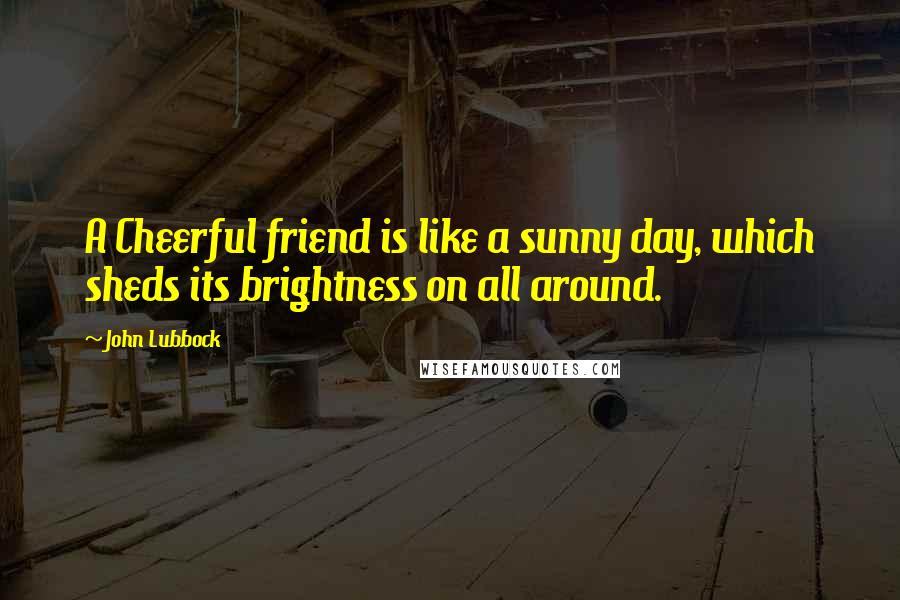 John Lubbock Quotes: A Cheerful friend is like a sunny day, which sheds its brightness on all around.