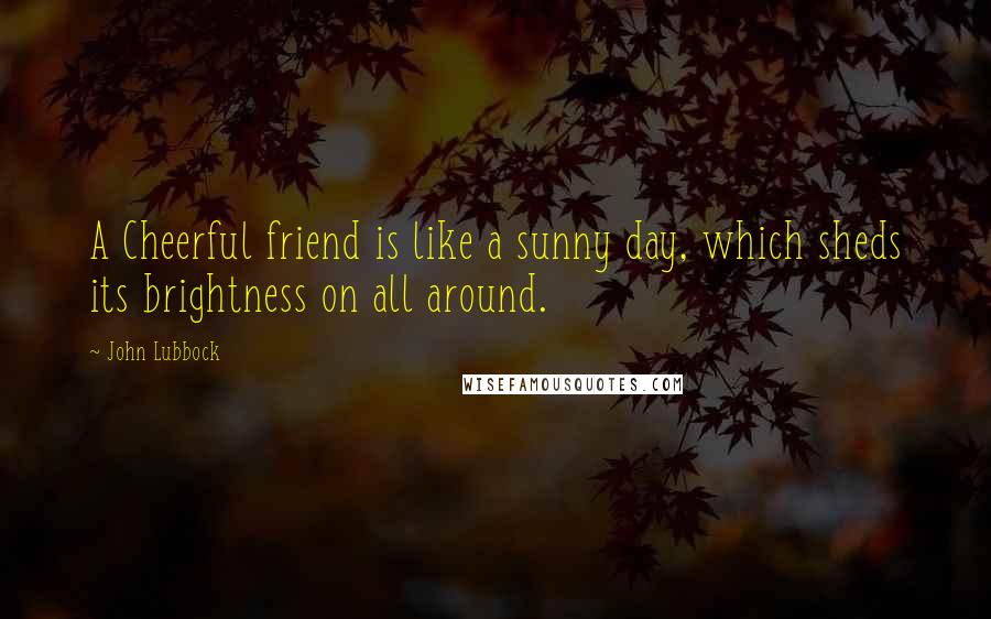 John Lubbock Quotes: A Cheerful friend is like a sunny day, which sheds its brightness on all around.