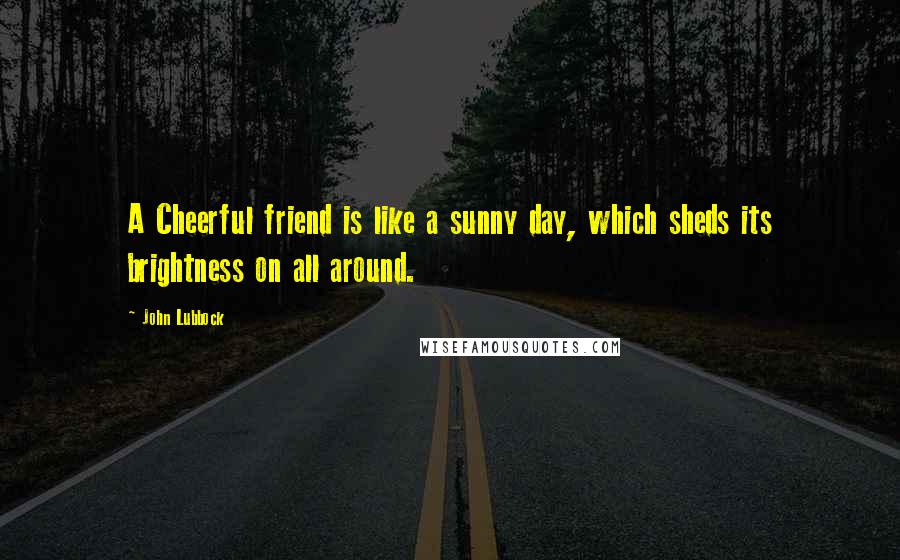 John Lubbock Quotes: A Cheerful friend is like a sunny day, which sheds its brightness on all around.