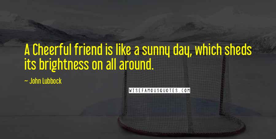 John Lubbock Quotes: A Cheerful friend is like a sunny day, which sheds its brightness on all around.