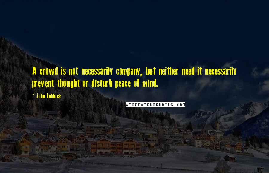 John Lubbock Quotes: A crowd is not necessarily company, but neither need it necessarily prevent thought or disturb peace of mind.