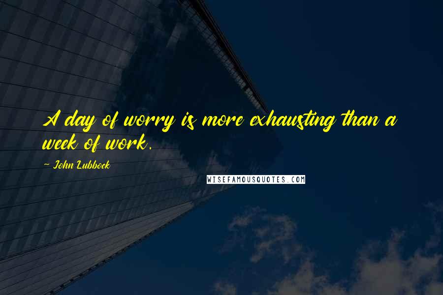 John Lubbock Quotes: A day of worry is more exhausting than a week of work.