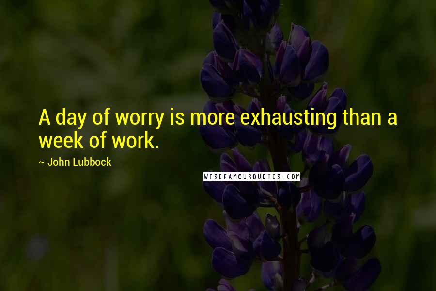John Lubbock Quotes: A day of worry is more exhausting than a week of work.