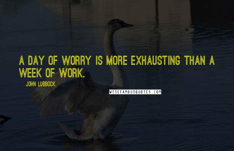 John Lubbock Quotes: A day of worry is more exhausting than a week of work.