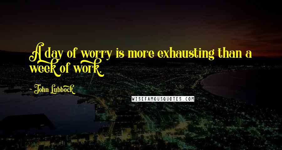 John Lubbock Quotes: A day of worry is more exhausting than a week of work.