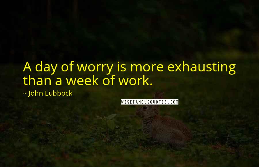 John Lubbock Quotes: A day of worry is more exhausting than a week of work.