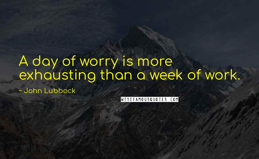 John Lubbock Quotes: A day of worry is more exhausting than a week of work.