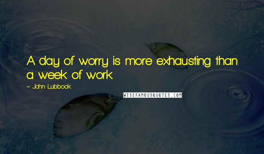 John Lubbock Quotes: A day of worry is more exhausting than a week of work.