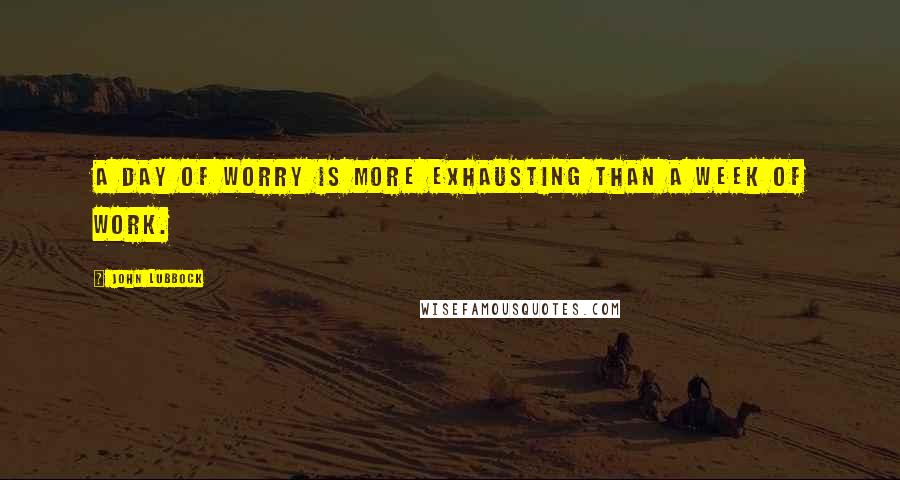 John Lubbock Quotes: A day of worry is more exhausting than a week of work.