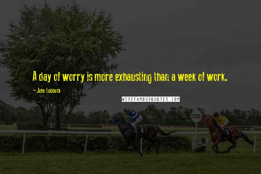 John Lubbock Quotes: A day of worry is more exhausting than a week of work.