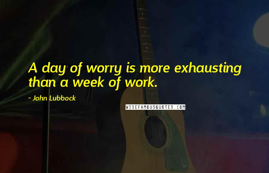 John Lubbock Quotes: A day of worry is more exhausting than a week of work.