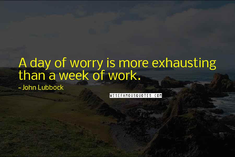 John Lubbock Quotes: A day of worry is more exhausting than a week of work.