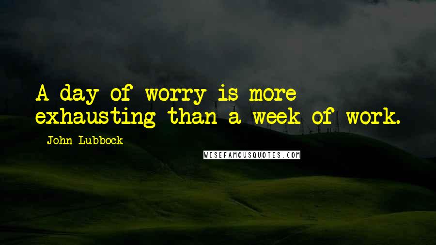 John Lubbock Quotes: A day of worry is more exhausting than a week of work.