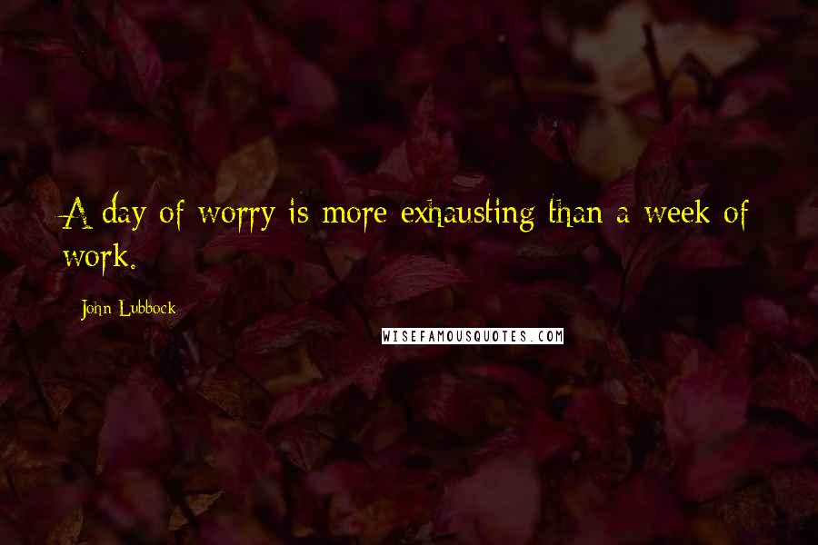 John Lubbock Quotes: A day of worry is more exhausting than a week of work.