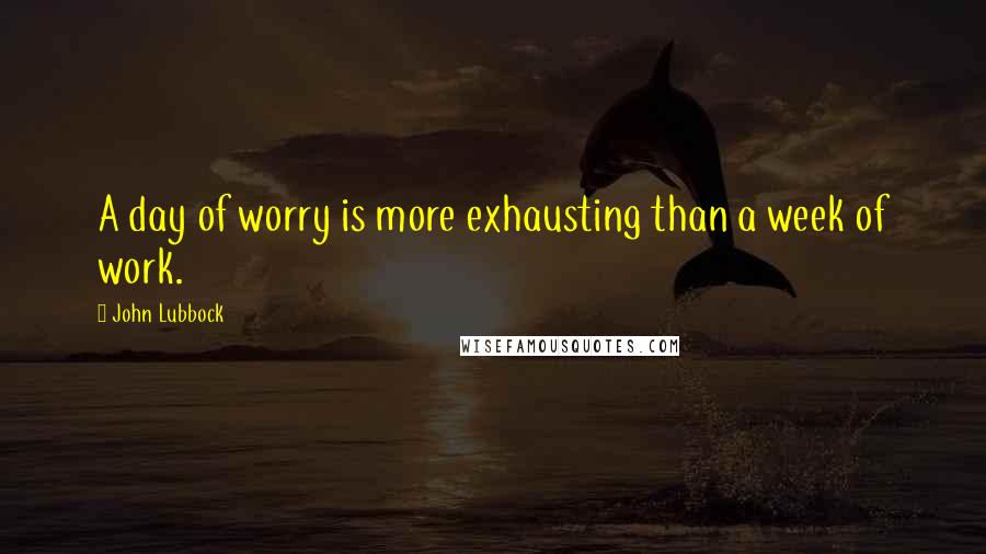 John Lubbock Quotes: A day of worry is more exhausting than a week of work.