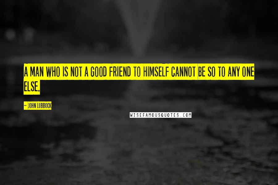 John Lubbock Quotes: A man who is not a good friend to himself cannot be so to any one else.