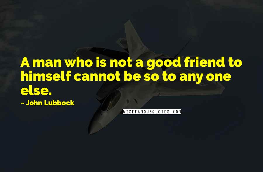 John Lubbock Quotes: A man who is not a good friend to himself cannot be so to any one else.