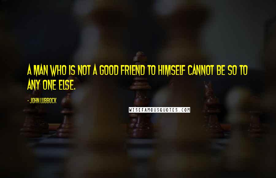 John Lubbock Quotes: A man who is not a good friend to himself cannot be so to any one else.