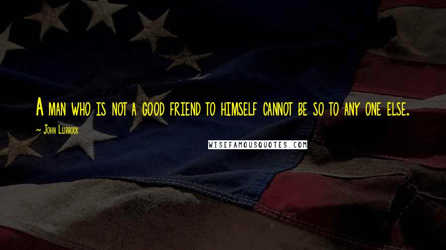 John Lubbock Quotes: A man who is not a good friend to himself cannot be so to any one else.