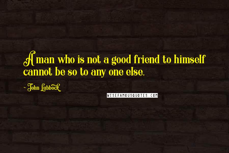 John Lubbock Quotes: A man who is not a good friend to himself cannot be so to any one else.