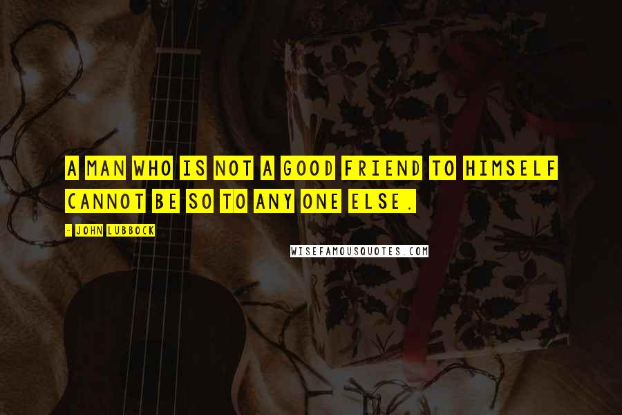 John Lubbock Quotes: A man who is not a good friend to himself cannot be so to any one else.