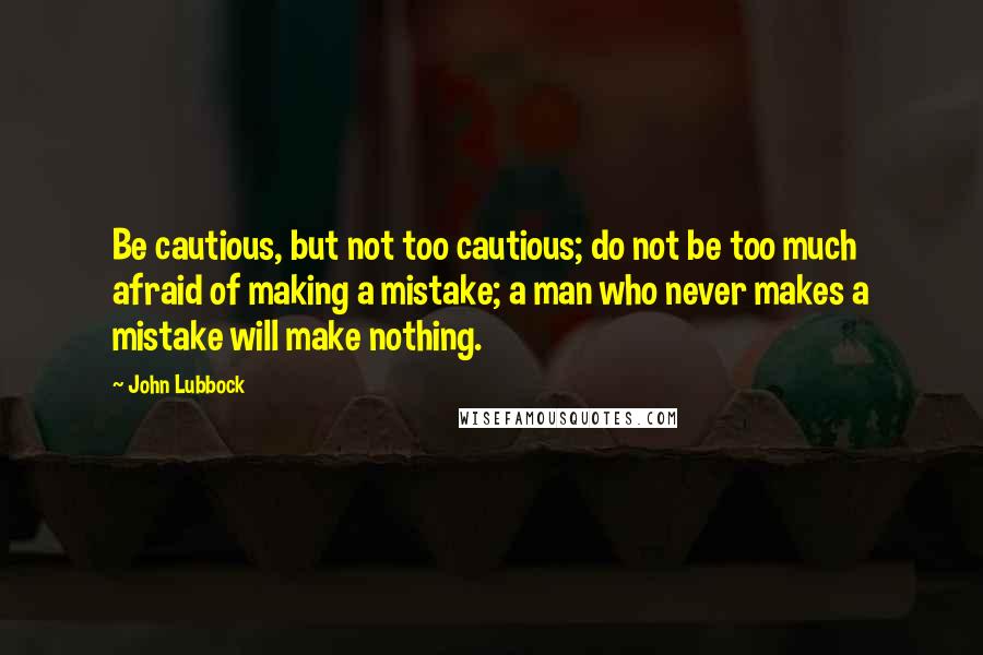 John Lubbock Quotes: Be cautious, but not too cautious; do not be too much afraid of making a mistake; a man who never makes a mistake will make nothing.