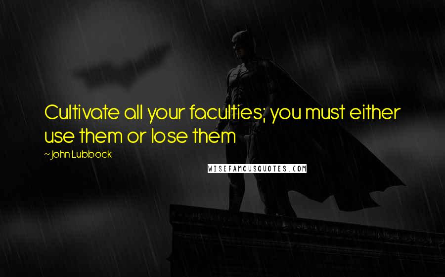 John Lubbock Quotes: Cultivate all your faculties; you must either use them or lose them