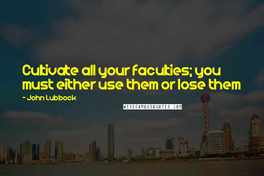 John Lubbock Quotes: Cultivate all your faculties; you must either use them or lose them