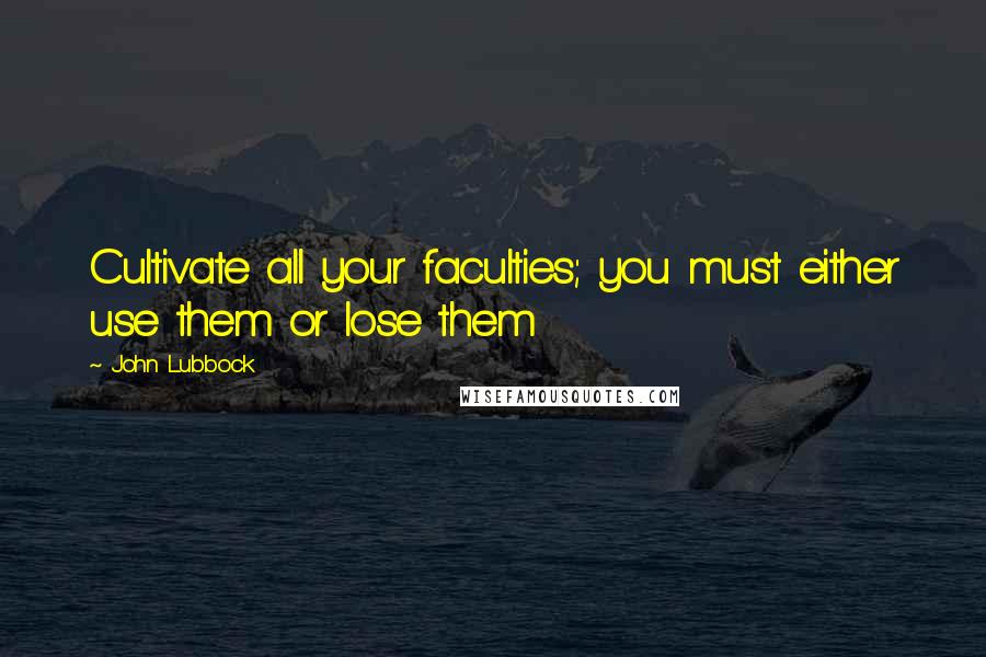 John Lubbock Quotes: Cultivate all your faculties; you must either use them or lose them