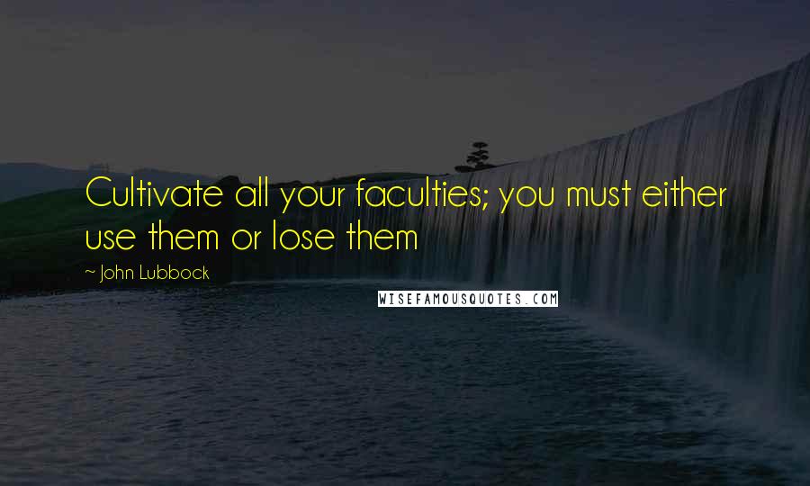 John Lubbock Quotes: Cultivate all your faculties; you must either use them or lose them