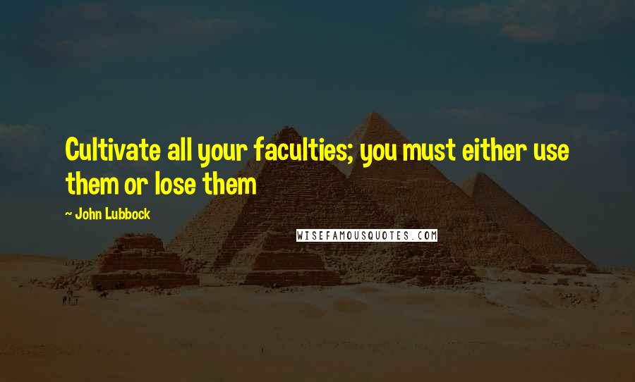 John Lubbock Quotes: Cultivate all your faculties; you must either use them or lose them