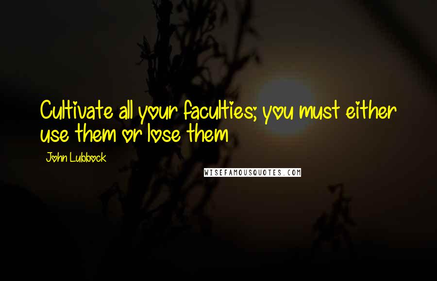 John Lubbock Quotes: Cultivate all your faculties; you must either use them or lose them