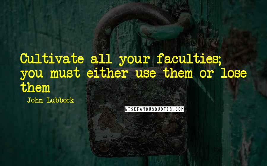 John Lubbock Quotes: Cultivate all your faculties; you must either use them or lose them