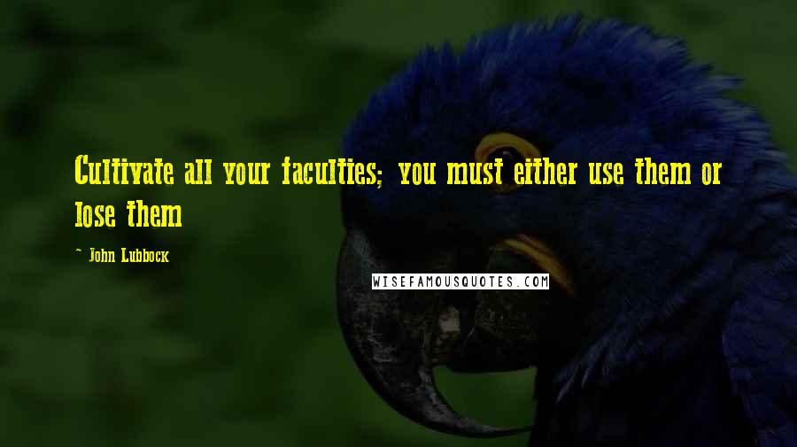 John Lubbock Quotes: Cultivate all your faculties; you must either use them or lose them